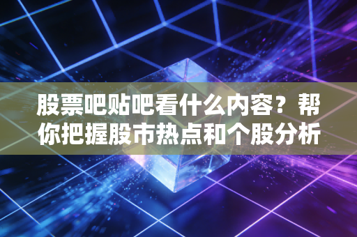 股票吧贴吧看什么内容？帮你把握股市热点和个股分析！