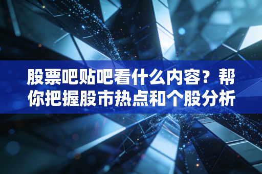 股票吧贴吧看什么内容？帮你把握股市热点和个股分析！