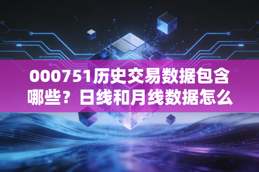 000751历史交易数据包含哪些？日线和月线数据怎么看？