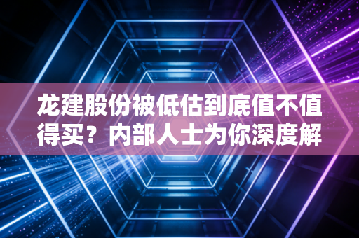 龙建股份被低估到底值不值得买？内部人士为你深度解析！