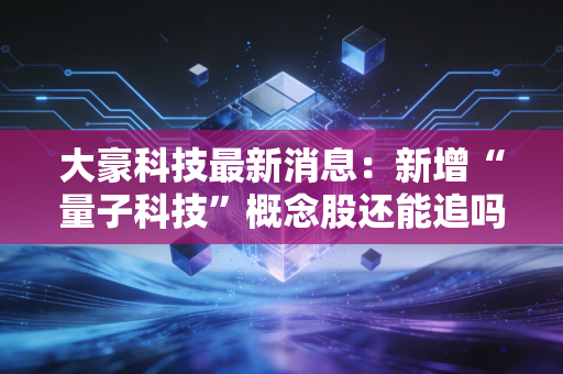 大豪科技最新消息：新增“量子科技”概念股还能追吗？