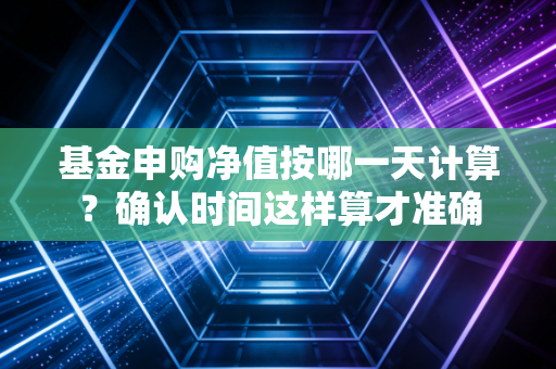 基金申购净值按哪一天计算？确认时间这样算才准确