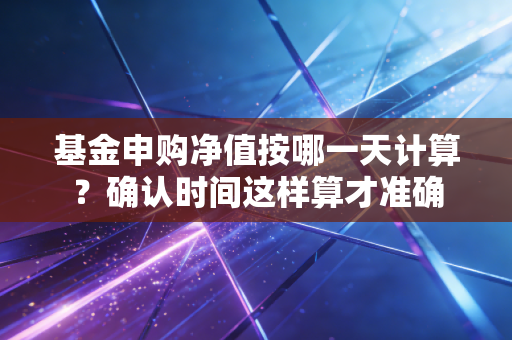 基金申购净值按哪一天计算？确认时间这样算才准确