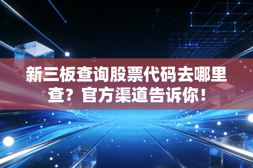 新三板查询股票代码去哪里查？官方渠道告诉你！