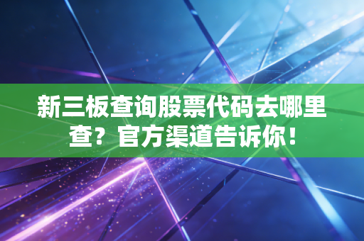 新三板查询股票代码去哪里查？官方渠道告诉你！