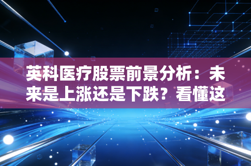 英科医疗股票前景分析：未来是上涨还是下跌？看懂这个趋势！