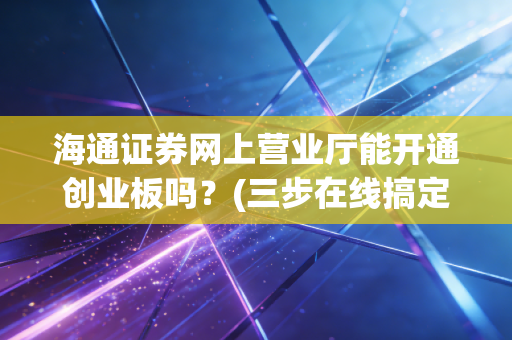 海通证券网上营业厅能开通创业板吗？(三步在线搞定权限)