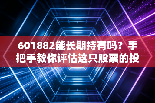 601882能长期持有吗？手把手教你评估这只股票的投资价值！