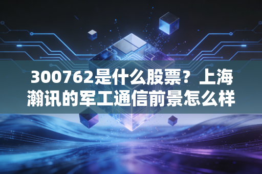 300762是什么股票？上海瀚讯的军工通信前景怎么样！