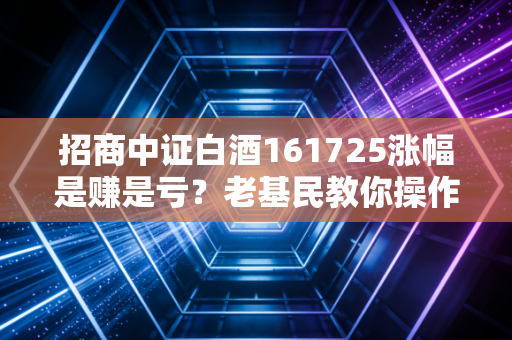 招商中证白酒161725涨幅是赚是亏？老基民教你操作！