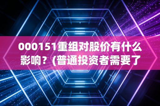 000151重组对股价有什么影响？(普通投资者需要了解的关键点)