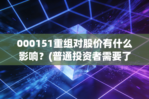 000151重组对股价有什么影响？(普通投资者需要了解的关键点)