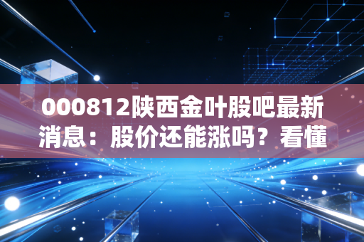 000812陕西金叶股吧最新消息：股价还能涨吗？看懂主力动向！