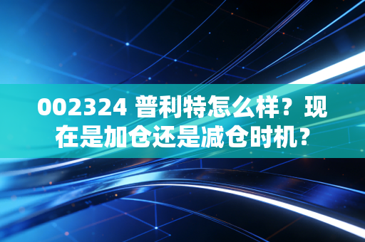 002324 普利特怎么样？现在是加仓还是减仓时机？
