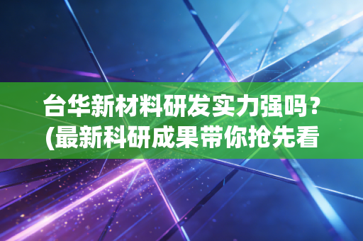 台华新材料研发实力强吗？(最新科研成果带你抢先看)