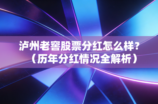 泸州老窖股票分红怎么样？（历年分红情况全解析）