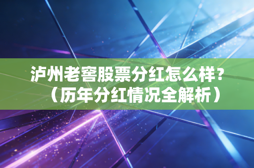 泸州老窖股票分红怎么样？（历年分红情况全解析）