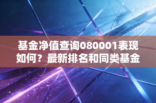 基金净值查询080001表现如何？最新排名和同类基金对比！