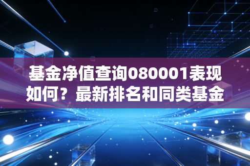 基金净值查询080001表现如何？最新排名和同类基金对比！