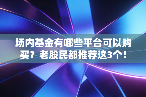 场内基金有哪些平台可以购买？老股民都推荐这3个！