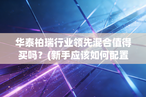 华泰柏瑞行业领先混合值得买吗？(新手应该如何配置？)