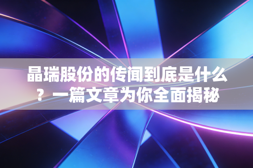 晶瑞股份的传闻到底是什么？一篇文章为你全面揭秘
