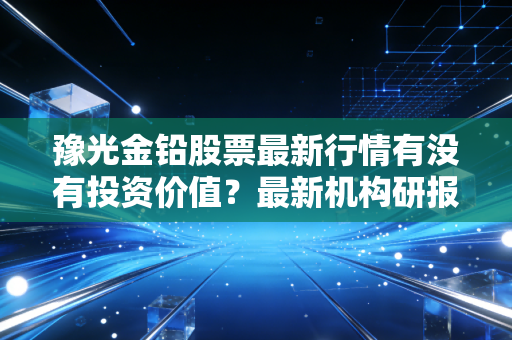 豫光金铅股票最新行情有没有投资价值？最新机构研报告诉你！