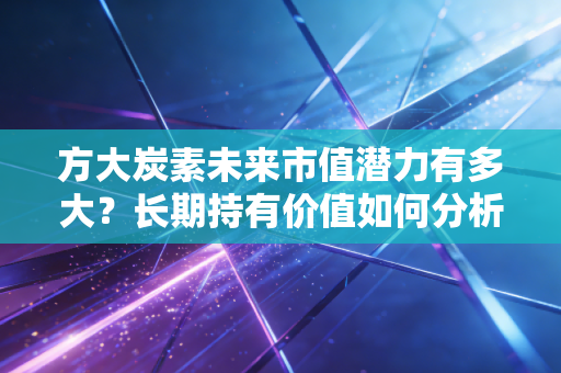 方大炭素未来市值潜力有多大？长期持有价值如何分析？