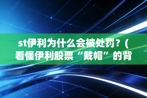 st伊利为什么会被处罚？(看懂伊利股票“戴帽”的背后原因)