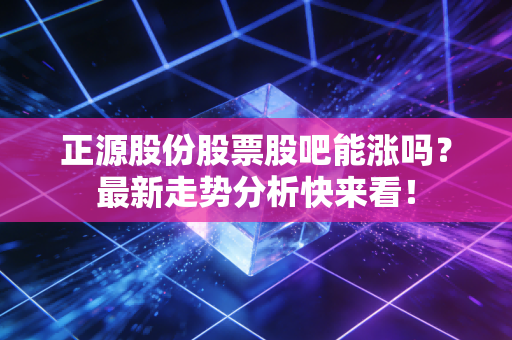 正源股份股票股吧能涨吗？最新走势分析快来看！