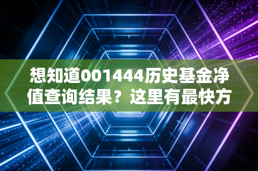 想知道001444历史基金净值查询结果？这里有最快方法！