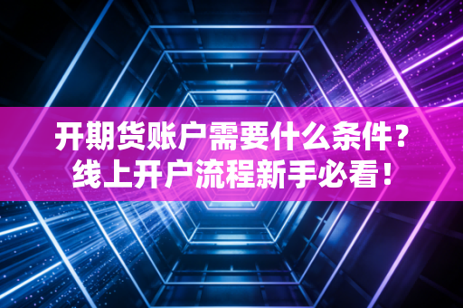开期货账户需要什么条件？线上开户流程新手必看！