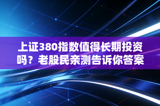 上证380指数值得长期投资吗？老股民亲测告诉你答案