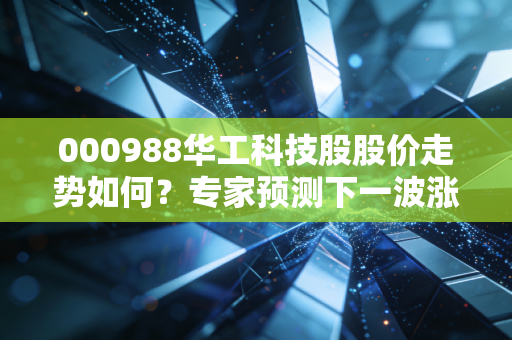 000988华工科技股股价走势如何？专家预测下一波涨幅！