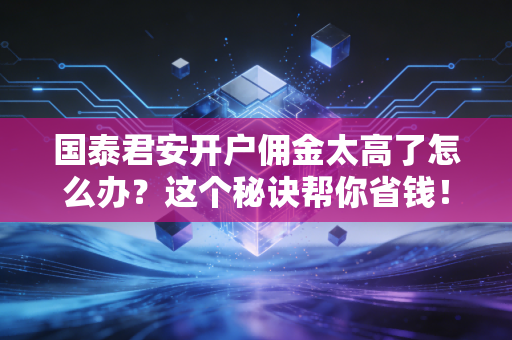 国泰君安开户佣金太高了怎么办？这个秘诀帮你省钱！