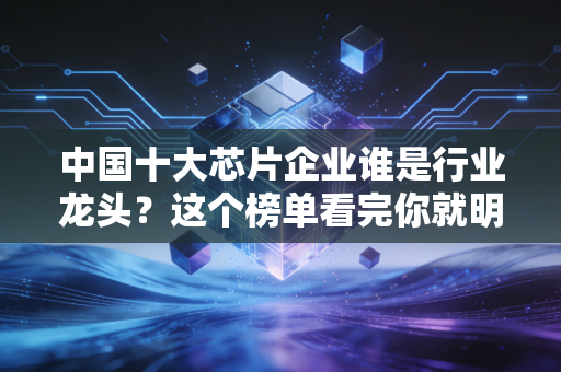 中国十大芯片企业谁是行业龙头？这个榜单看完你就明白了！