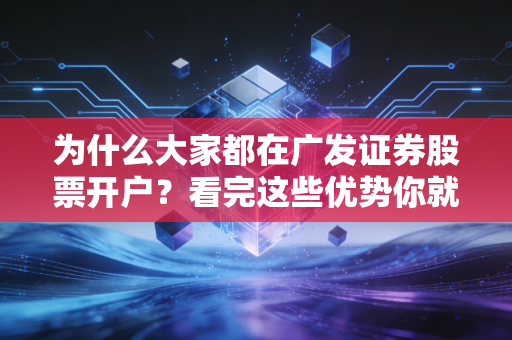 为什么大家都在广发证券股票开户？看完这些优势你就懂了！