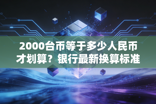 2000台币等于多少人民币才划算？银行最新换算标准告诉你！