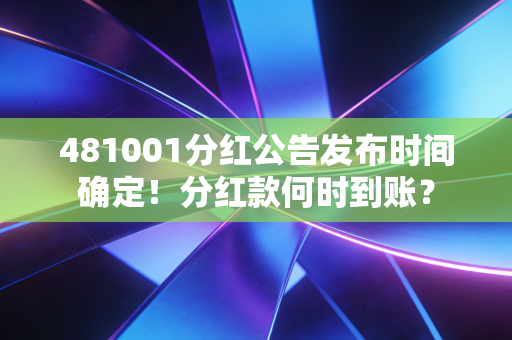 481001分红公告发布时间确定！分红款何时到账？