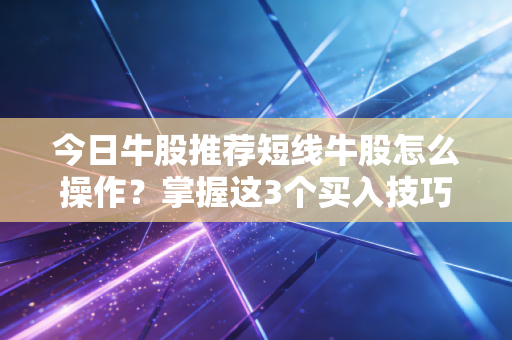 今日牛股推荐短线牛股怎么操作？掌握这3个买入技巧！