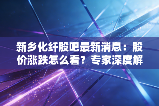 新乡化纤股吧最新消息：股价涨跌怎么看？专家深度解析！