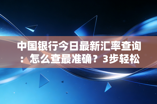 中国银行今日最新汇率查询：怎么查最准确？3步轻松搞定！