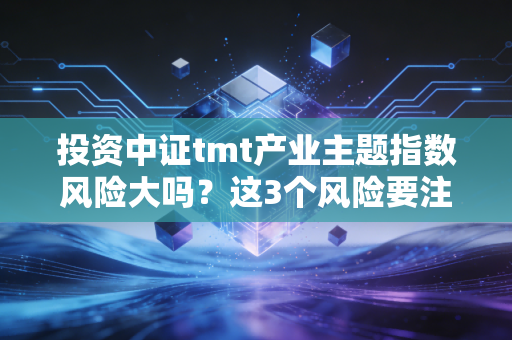 投资中证tmt产业主题指数风险大吗？这3个风险要注意！