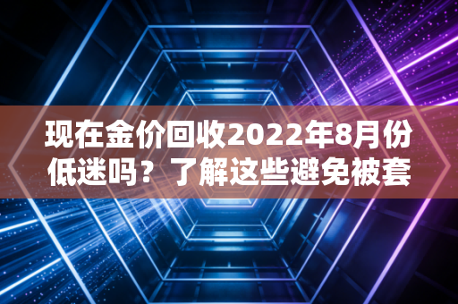现在金价回收2022年8月份低迷吗？了解这些避免被套路！