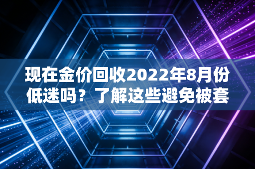 现在金价回收2022年8月份低迷吗？了解这些避免被套路！