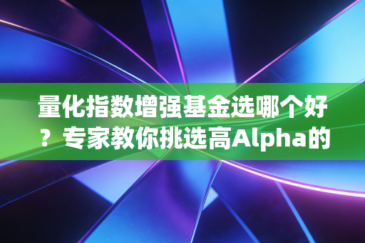 量化指数增强基金选哪个好？专家教你挑选高Alpha的秘诀！