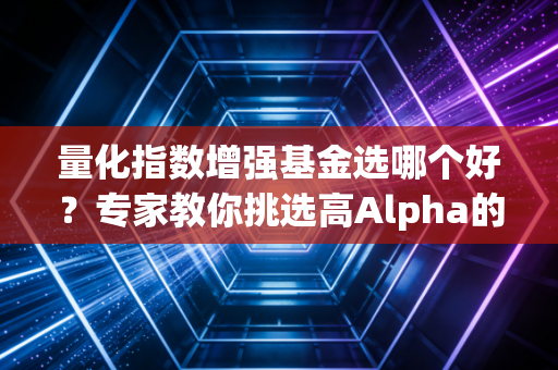 量化指数增强基金选哪个好？专家教你挑选高Alpha的秘诀！