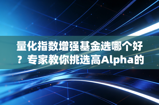 量化指数增强基金选哪个好？专家教你挑选高Alpha的秘诀！