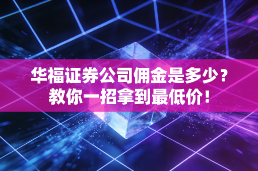 华福证券公司佣金是多少？教你一招拿到最低价！
