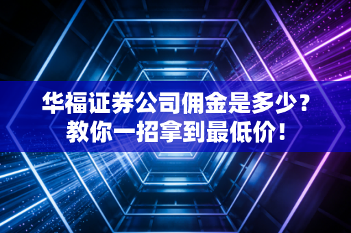 华福证券公司佣金是多少？教你一招拿到最低价！